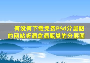 有没有下载免费PSd分层图的网站呀。酒盒,酒瓶类的分层图