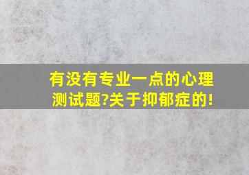 有没有专业一点的心理测试题?关于抑郁症的!