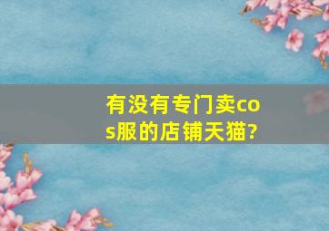 有没有专门卖cos服的店铺天猫?