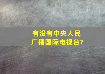 有没有中央人民广播国际电视台?