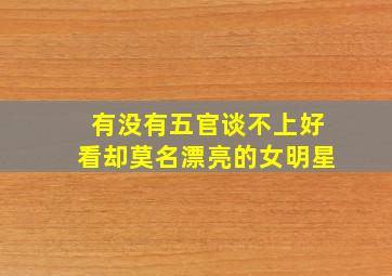 有没有五官谈不上好看却莫名漂亮的女明星