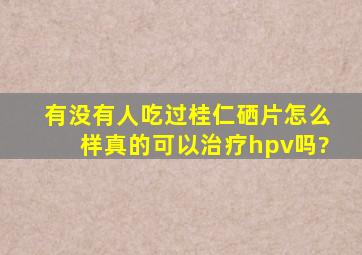 有没有人吃过桂仁硒片,怎么样,真的可以治疗hpv吗?