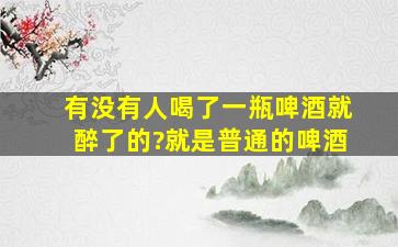 有没有人喝了一瓶啤酒就醉了的?就是普通的啤酒。