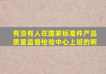 有没有人在国家标准件产品质量监督检验中心上班的啊