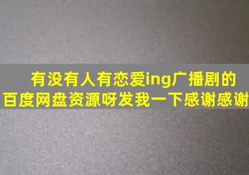 有没有人有恋爱ing广播剧的百度网盘资源呀,发我一下,感谢感谢