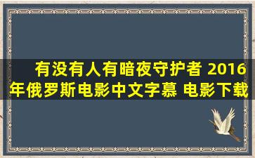 有没有人有暗夜守护者 (2016年俄罗斯电影)中文字慕 电影下载网盘?