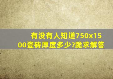 有没有人知道750x1500瓷砖厚度多少?跪求解答