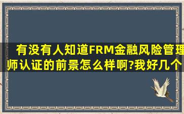 有没有人知道FRM金融风险管理师认证的前景怎么样啊?我好几个同事...