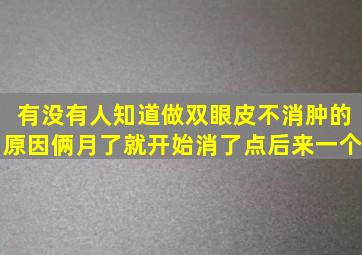 有没有人知道做双眼皮不消肿的原因(俩月了就开始消了点后来一个