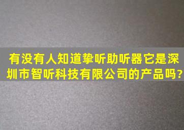 有没有人知道挚听助听器,它是深圳市智听科技有限公司的产品吗?