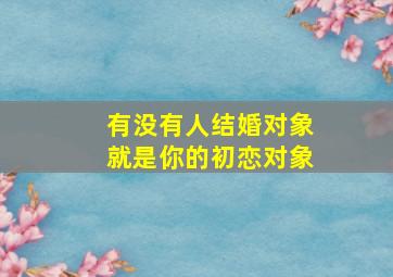 有没有人结婚对象就是你的初恋对象