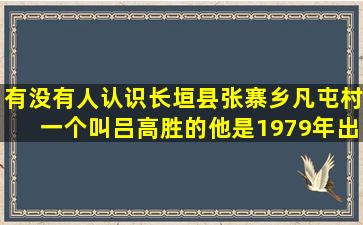 有没有人认识长垣县张寨乡凡屯村一个叫吕高胜的他是1979年出生,我...