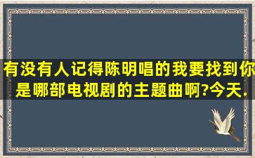 有没有人记得陈明唱的《我要找到你》,是哪部电视剧的主题曲啊?今天...