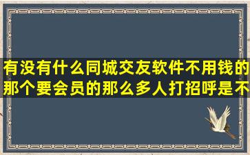 有没有什么同城交友软件不用钱的,那个要会员的,那么多人打招呼,是不...