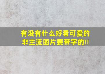 有没有什么好看,可爱的非主流图片,要带字的!!