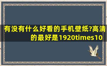 有没有什么好看的手机壁纸?高清的,最好是1920×1080的,谢谢