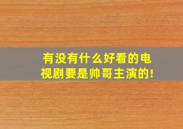 有没有什么好看的电视剧要是帅哥主演的!