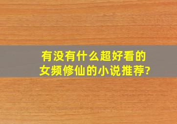 有没有什么超好看的女频修仙的小说推荐?