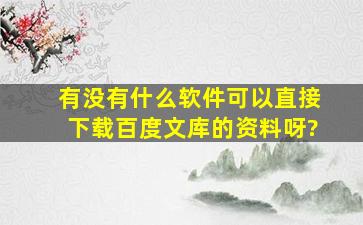 有没有什么软件可以直接下载百度文库的资料呀?