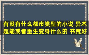 有没有什么都市类型的小说 异术超能,或者重生变身什么的 书荒好久了