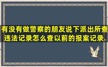 有没有做警察的朋友说下,派出所查违法记录怎么查,以前的报案记录...