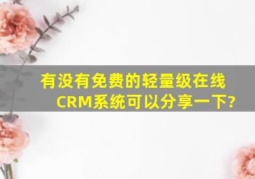有没有免费的轻量级在线CRM系统可以分享一下?