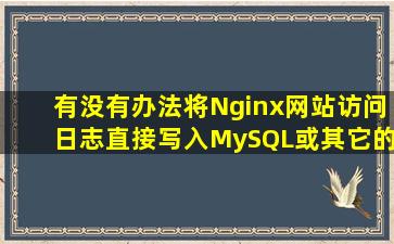 有没有办法将Nginx网站访问日志直接写入MySQL或其它的数据库里