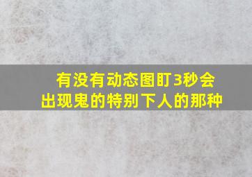 有没有动态图,盯3秒会出现鬼的,特别下人的那种。