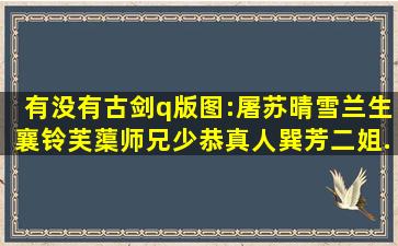 有没有古剑q版图:屠苏,晴雪,兰生,襄铃,芙蕖,师兄,少恭,真人,巽芳,二姐,...