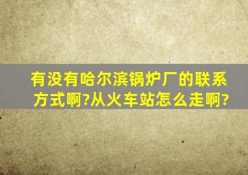 有没有哈尔滨锅炉厂的联系方式啊?从火车站怎么走啊?