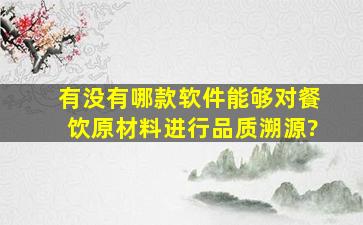 有没有哪款软件,能够对餐饮原材料进行品质溯源?