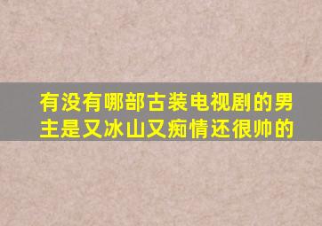 有没有哪部古装电视剧的男主是又冰山又痴情还很帅的