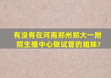 有没有在河南郑州郑大一附院生殖中心做试管的姐妹?