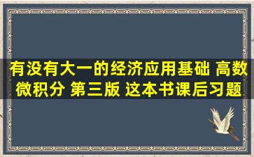 有没有大一的经济应用基础 高数微积分 第三版 这本书课后习题的所有...