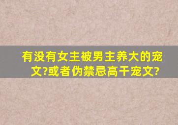 有没有女主被男主养大的宠文?或者伪禁忌高干宠文?