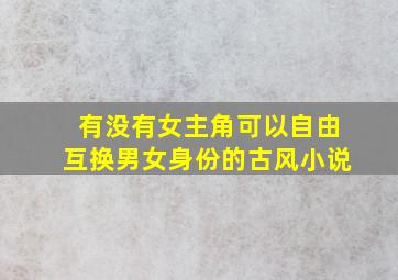 有没有女主角可以自由互换男女身份的古风小说