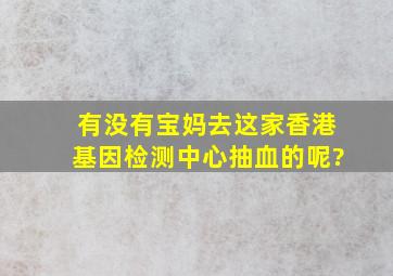 有没有宝妈去这家香港基因检测中心抽血的呢?