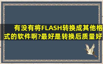 有没有将FLASH转换成其他格式的软件啊?最好是转换后质量好一些的