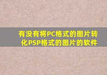 有没有将PC格式的图片转化PSP格式的图片的软件