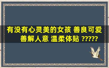 有没有心灵美的女孩 善良可爱 善解人意 温柔体贴 ??????