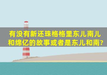 有没有新还珠格格里东儿,南儿和绵亿的故事,或者是东儿和南?