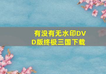 有没有无水印DVD版终极三国下载