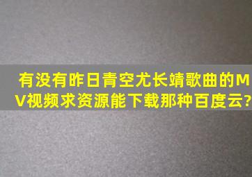 有没有昨日青空尤长靖歌曲的MV视频,求资源,能下载那种百度云?