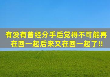 有没有曾经分手后觉得不可能再在回一起,后来又在回一起了!!