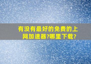 有没有最好的免费的上网加速器?哪里下载?