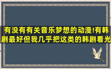 有没有有关音乐梦想的动漫!有韩剧最好,但我几乎把这类的韩剧看光了,...