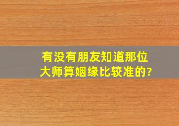 有没有朋友知道那位大师算姻缘比较准的?