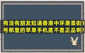 有没有朋友知道香港中环港景街1号那里的苹果手机是不是正品啊?刚刚...