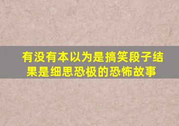 有没有本以为是搞笑段子,结果是细思恐极的恐怖故事 