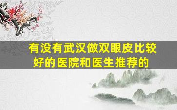 有没有武汉做双眼皮比较好的医院和医生推荐的 